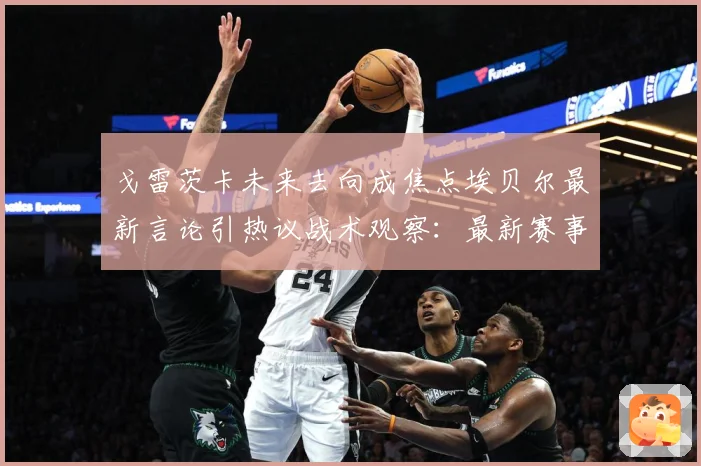 戈雷茨卡未来去向成焦点埃贝尔最新言论引热议战术观察：最新赛事动态与深度分析