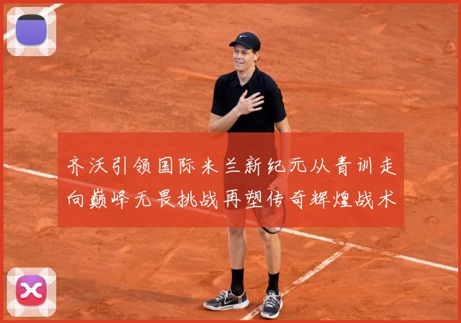 齐沃引领国际米兰新纪元从青训走向巅峰无畏挑战再塑传奇辉煌战术观察：最新赛事动态与深度分析