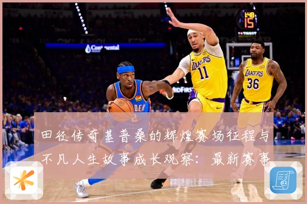 田径传奇基普桑的辉煌赛场征程与不凡人生故事成长观察：最新赛事动态与深度分析