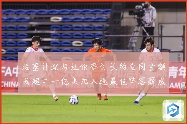 活塞计划与杜伦签订长约合同金额或超二一亿美元入选最佳阵容薪成长观察：最新赛事动态与深度分析