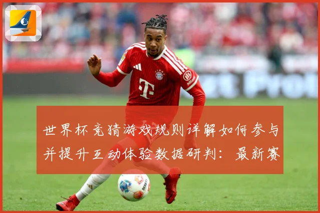 世界杯竞猜游戏规则详解如何参与并提升互动体验数据研判：最新赛事动态与深度分析
