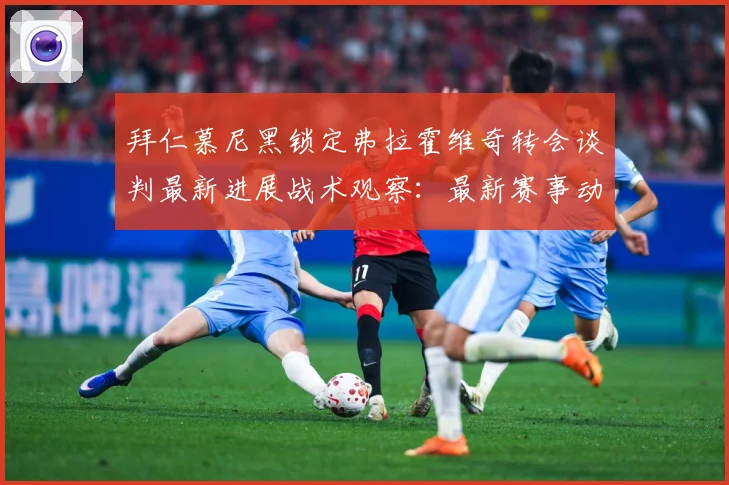 拜仁慕尼黑锁定弗拉霍维奇转会谈判最新进展战术观察：最新赛事动态与深度分析