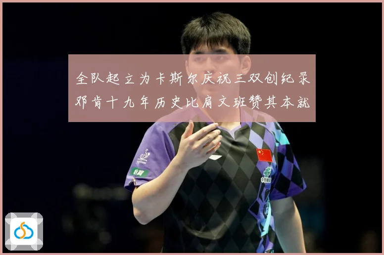 全队起立为卡斯尔庆祝三双创纪录邓肯十九年历史比肩文班赞其本就赛场复盘：最新赛事动态与深度分析
