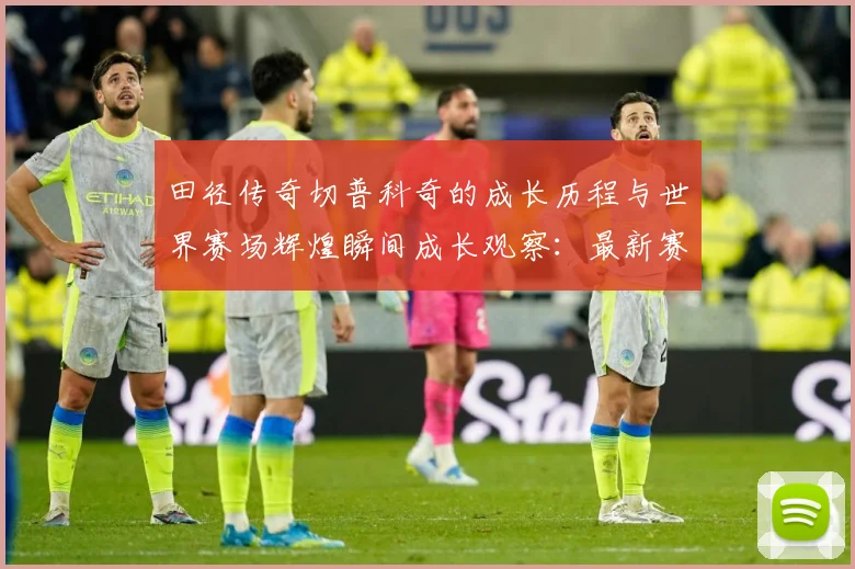 田径传奇切普科奇的成长历程与世界赛场辉煌瞬间成长观察：最新赛事动态与深度分析