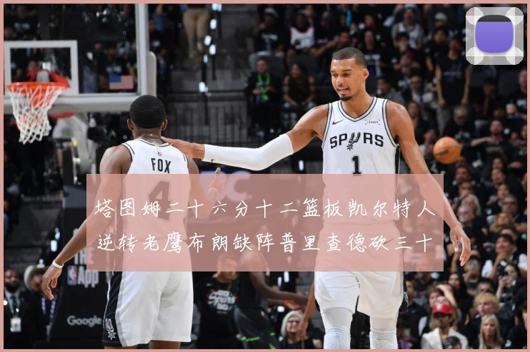 塔图姆二十六分十二篮板凯尔特人逆转老鹰布朗缺阵普里查德砍三十赛场复盘：最新赛事动态与深度分析