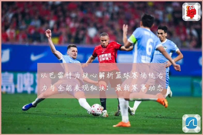 以巴雷特为核心解析篮球赛场统治力与全能表现秘诀：最新赛事动态与深度分析