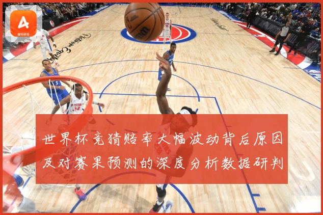 世界杯竞猜赔率大幅波动背后原因及对赛果预测的深度分析数据研判：最新赛事动态与深度分析