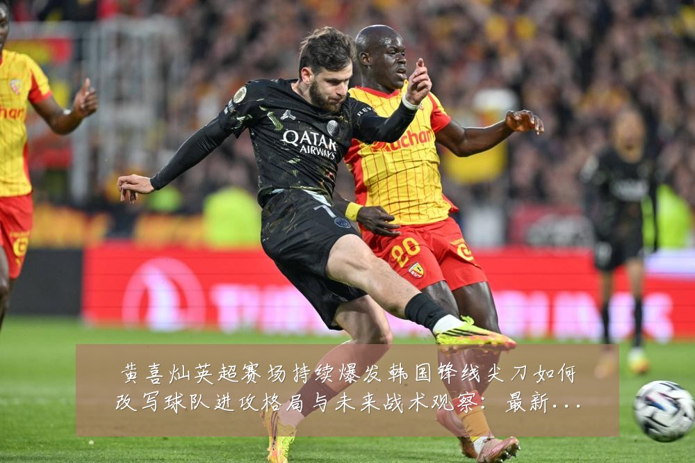 黄喜灿英超赛场持续爆发韩国锋线尖刀如何改写球队进攻格局与未来战术观察:最新赛事动态与深度分析