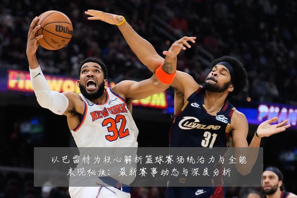 以巴雷特为核心解析篮球赛场统治力与全能表现秘诀:最新赛事动态与深度分析