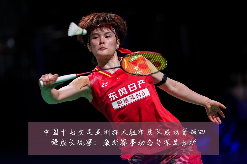 中国十七女足亚洲杯大胜印度队成功晋级四强成长观察:最新赛事动态与深度分析