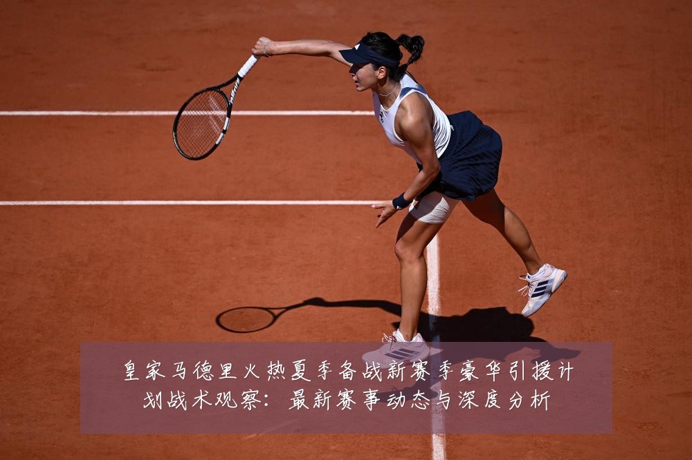 皇家马德里火热夏季备战新赛季豪华引援计划战术观察:最新赛事动态与深度分析