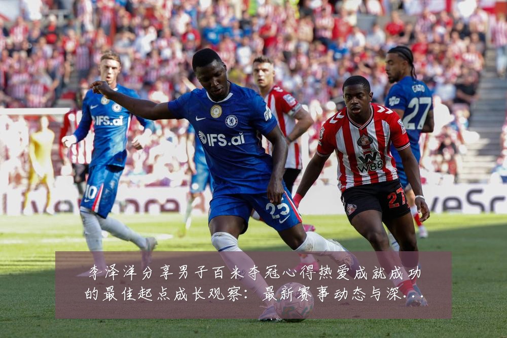 李泽洋分享男子百米夺冠心得热爱成就成功的最佳起点成长观察:最新赛事动态与深度分析