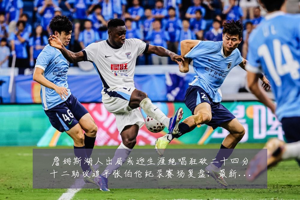 詹姆斯湖人出局或迎生涯绝唱狂砍二十四分十二助攻追平张伯伦纪录赛场复盘:最新赛事动态与深度分析