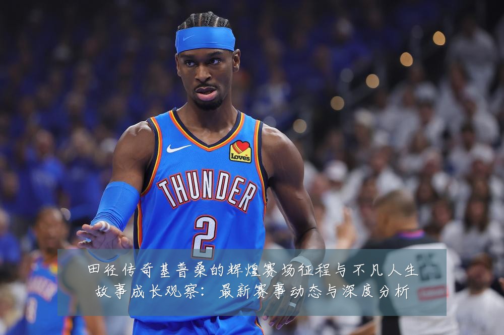 田径传奇基普桑的辉煌赛场征程与不凡人生故事成长观察:最新赛事动态与深度分析