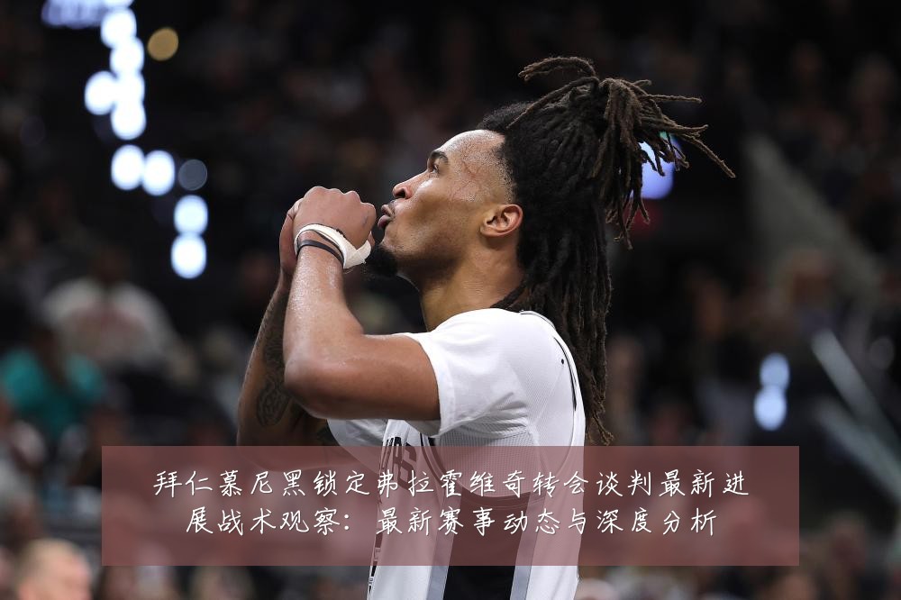 拜仁慕尼黑锁定弗拉霍维奇转会谈判最新进展战术观察:最新赛事动态与深度分析