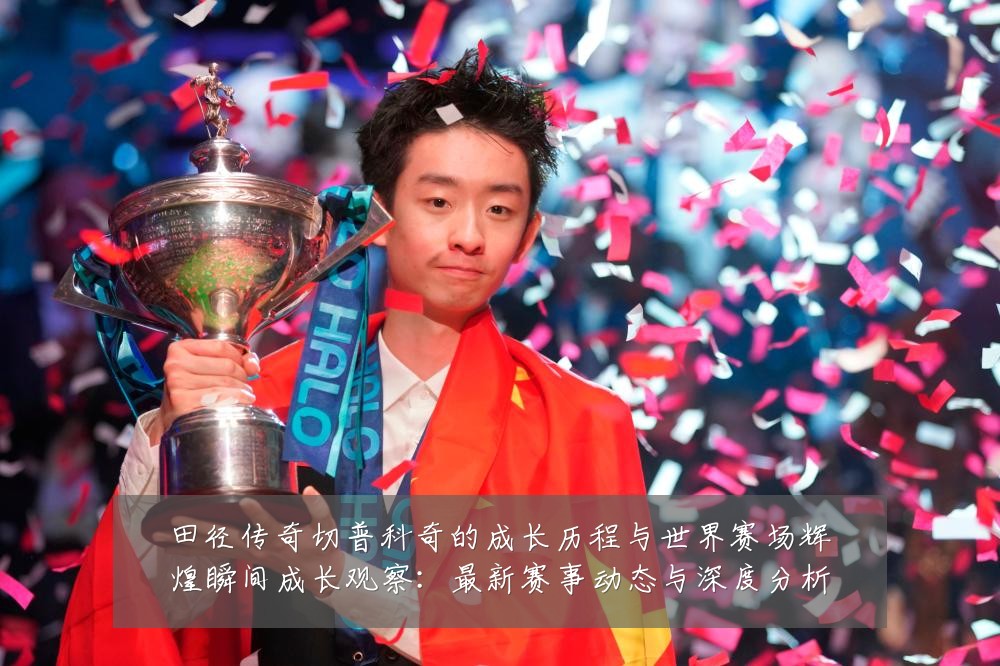 田径传奇切普科奇的成长历程与世界赛场辉煌瞬间成长观察:最新赛事动态与深度分析